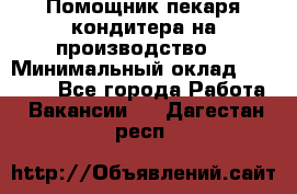 Помощник пекаря-кондитера на производство  › Минимальный оклад ­ 44 000 - Все города Работа » Вакансии   . Дагестан респ.